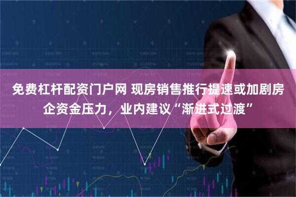 免费杠杆配资门户网 现房销售推行提速或加剧房企资金压力，业内建议“渐进式过渡”