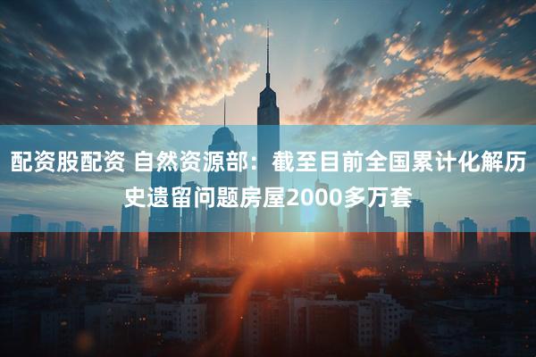 配资股配资 自然资源部：截至目前全国累计化解历史遗留问题房屋2000多万套
