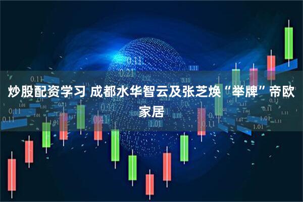 炒股配资学习 成都水华智云及张芝焕“举牌”帝欧家居