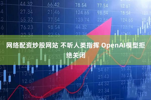 网络配资炒股网站 不听人类指挥 OpenAI模型拒绝关闭