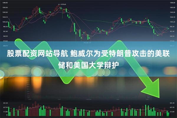 股票配资网站导航 鲍威尔为受特朗普攻击的美联储和美国大学辩护