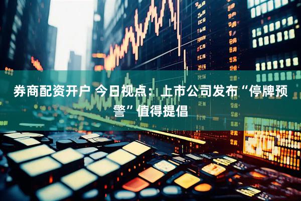 券商配资开户 今日视点：上市公司发布“停牌预警”值得提倡
