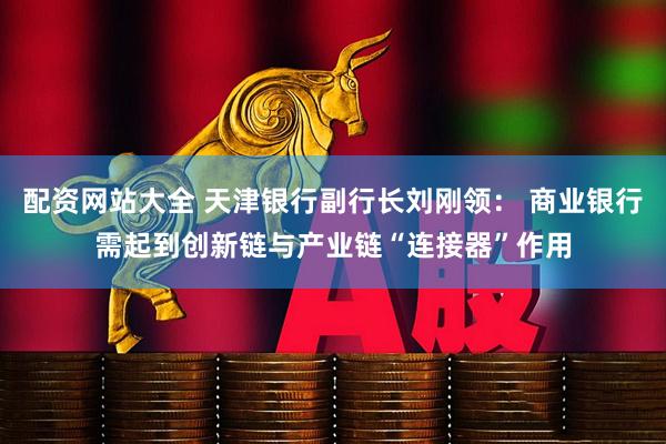 配资网站大全 天津银行副行长刘刚领： 商业银行需起到创新链与产业链“连接器”作用