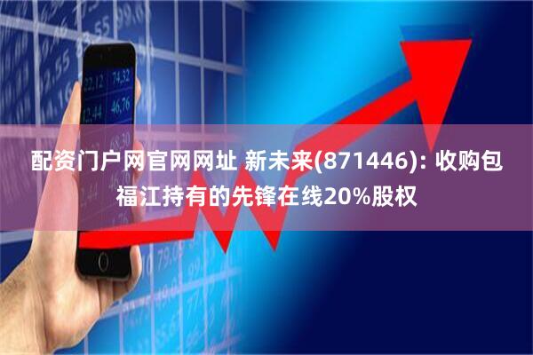 配资门户网官网网址 新未来(871446): 收购包福江持有的先锋在线20%股权