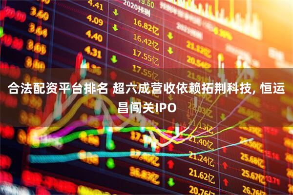 合法配资平台排名 超六成营收依赖拓荆科技, 恒运昌闯关IPO