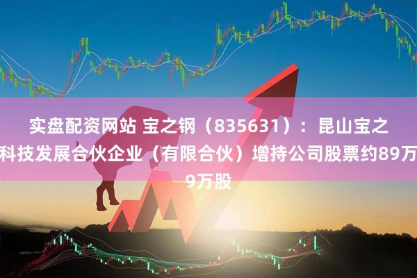 实盘配资网站 宝之钢（835631）：昆山宝之贰科技发展合伙企业（有限合伙）增持公司股票约89万股