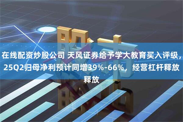 在线配资炒股公司 天风证券给予学大教育买入评级，25Q2归母净利预计同增39%-66%，经营杠杆释放