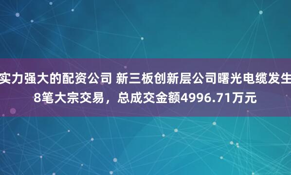 实力强大的配资公司 新三板创新层公司曙光电缆发生8笔大宗交易，总成交金额4996.71万元