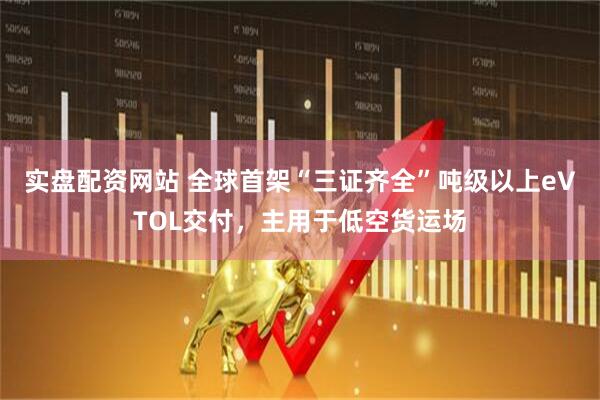 实盘配资网站 全球首架“三证齐全”吨级以上eVTOL交付，主用于低空货运场