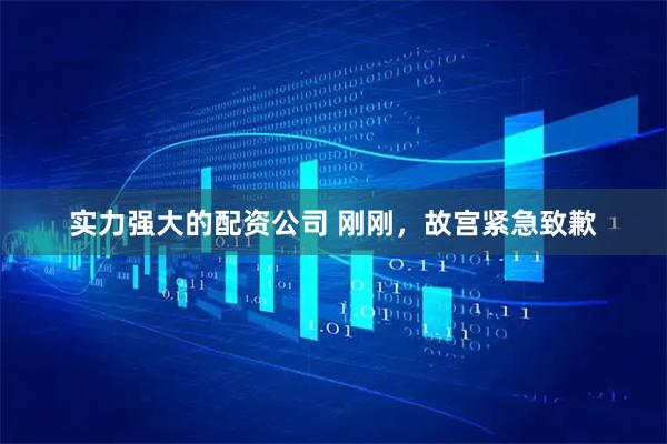 实力强大的配资公司 刚刚，故宫紧急致歉
