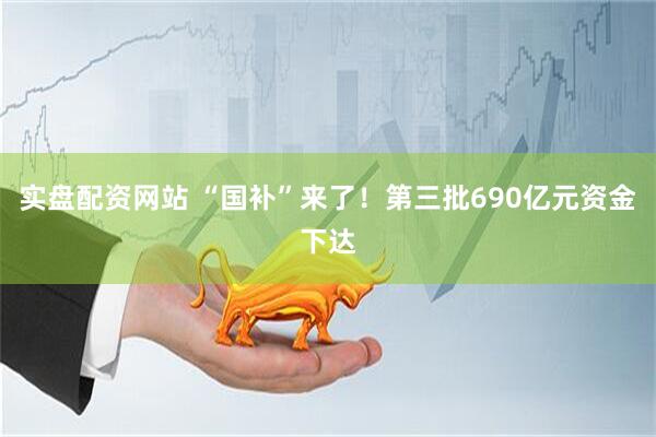 实盘配资网站 “国补”来了！第三批690亿元资金下达
