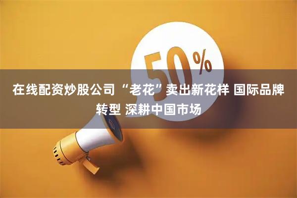 在线配资炒股公司 “老花”卖出新花样 国际品牌转型 深耕中国市场
