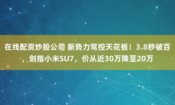 在线配资炒股公司 新势力驾控天花板！3.8秒破百，剑指小米SU7，价从近30万降至20万