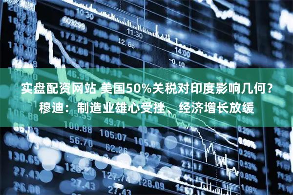 实盘配资网站 美国50%关税对印度影响几何？穆迪：制造业雄心受挫、经济增长放缓