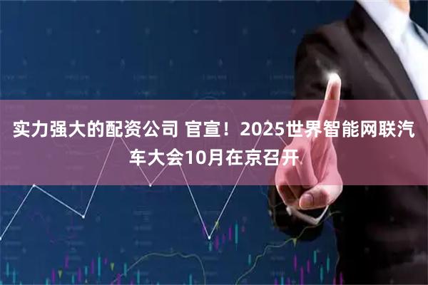 实力强大的配资公司 官宣！2025世界智能网联汽车大会10月在京召开