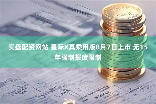 实盘配资网站 星际X真乘用版8月7日上市 无15年强制报废限制