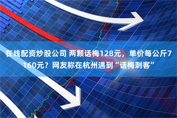 在线配资炒股公司 两颗话梅128元，单价每公斤7160元？网友称在杭州遇到“话梅刺客”