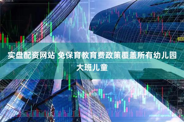 实盘配资网站 免保育教育费政策覆盖所有幼儿园大班儿童