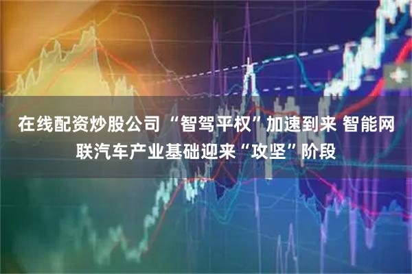 在线配资炒股公司 “智驾平权”加速到来 智能网联汽车产业基础迎来“攻坚”阶段