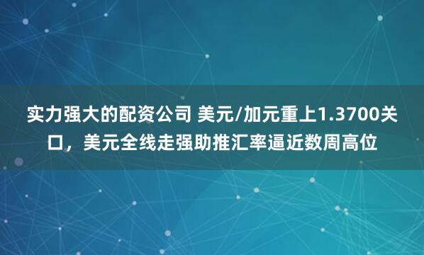 实力强大的配资公司 美元/加元重上1.3700关口，美元全线走强助推汇率逼近数周高位