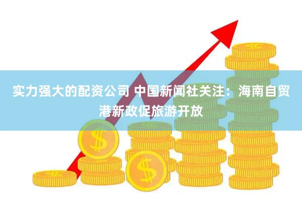 实力强大的配资公司 中国新闻社关注：海南自贸港新政促旅游开放