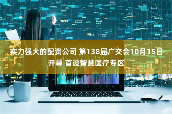 实力强大的配资公司 第138届广交会10月15日开幕 首设智慧医疗专区