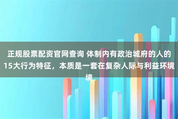 正规股票配资官网查询 体制内有政治城府的人的15大行为特征，本质是一套在复杂人际与利益环境