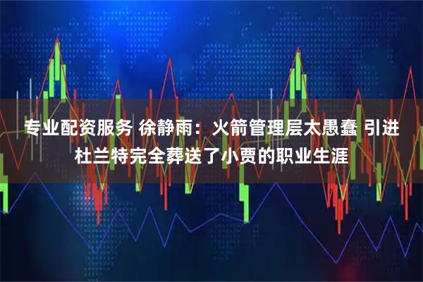 专业配资服务 徐静雨：火箭管理层太愚蠢 引进杜兰特完全葬送了小贾的职业生涯