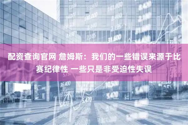 配资查询官网 詹姆斯：我们的一些错误来源于比赛纪律性 一些只是非受迫性失误