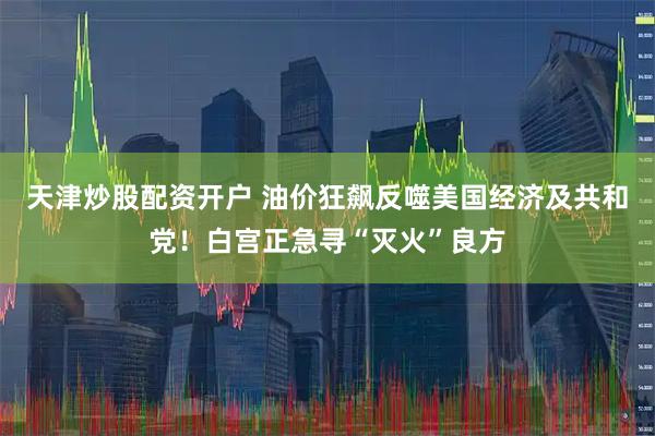 天津炒股配资开户 油价狂飙反噬美国经济及共和党！白宫正急寻“灭火”良方