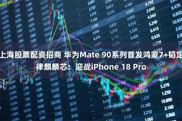 上海股票配资招商 华为Mate 90系列首发鸿蒙7+韬定律麒麟芯:迎战iPhone 18 Pro