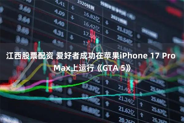 江西股票配资 爱好者成功在苹果iPhone 17 Pro Max上运行《GTA 5》