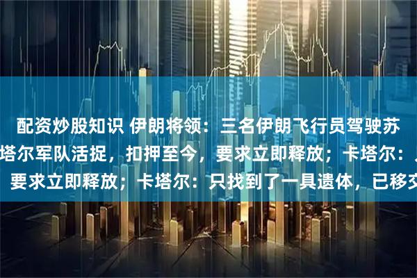 配资炒股知识 伊朗将领：三名伊朗飞行员驾驶苏-24战机坠毁后，被卡塔尔军队活捉，扣押至今，要求立即释放；卡塔尔：只找到了一具遗体，已移交