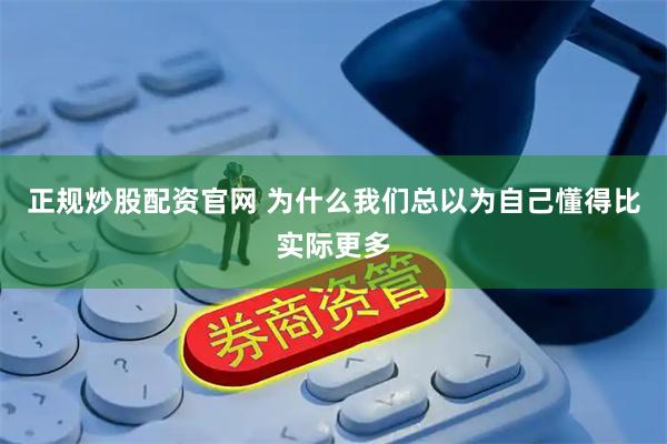 正规炒股配资官网 为什么我们总以为自己懂得比实际更多