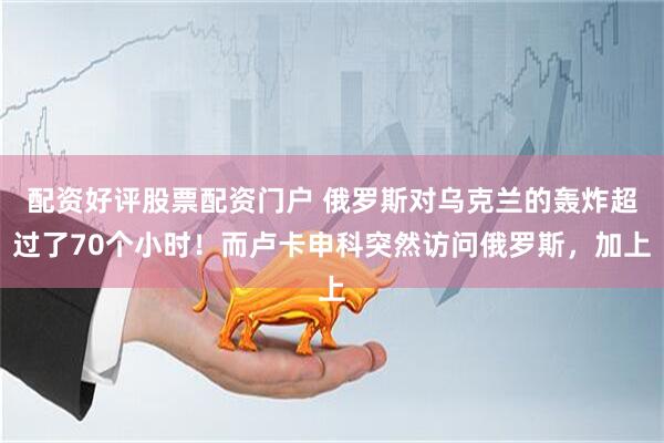 配资好评股票配资门户 俄罗斯对乌克兰的轰炸超过了70个小时！而卢卡申科突然访问俄罗斯，加上