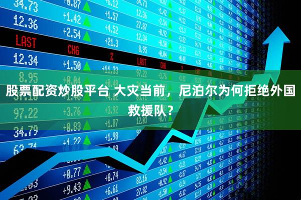 股票配资炒股平台 大灾当前，尼泊尔为何拒绝外国救援队？