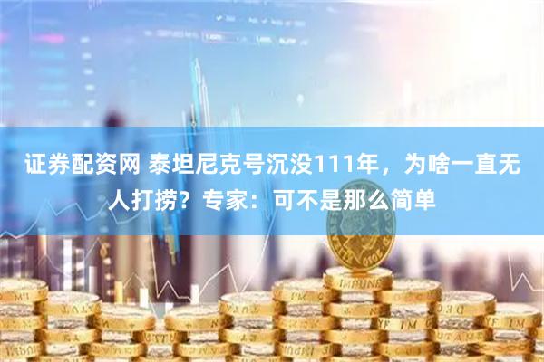 证券配资网 泰坦尼克号沉没111年，为啥一直无人打捞？专家：可不是那么简单