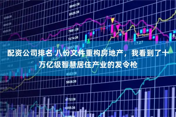 配资公司排名 八份文件重构房地产，我看到了十万亿级智慧居住产业的发令枪