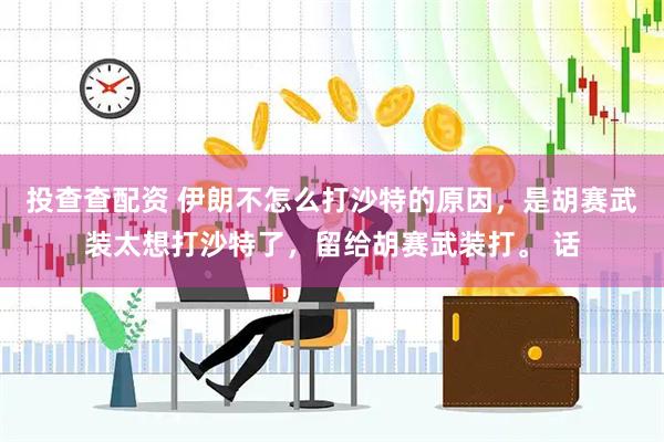 投查查配资 伊朗不怎么打沙特的原因，是胡赛武装太想打沙特了，留给胡赛武装打。 话