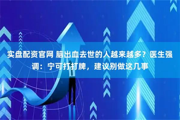 实盘配资官网 脑出血去世的人越来越多？医生强调：宁可打打牌，建议别做这几事