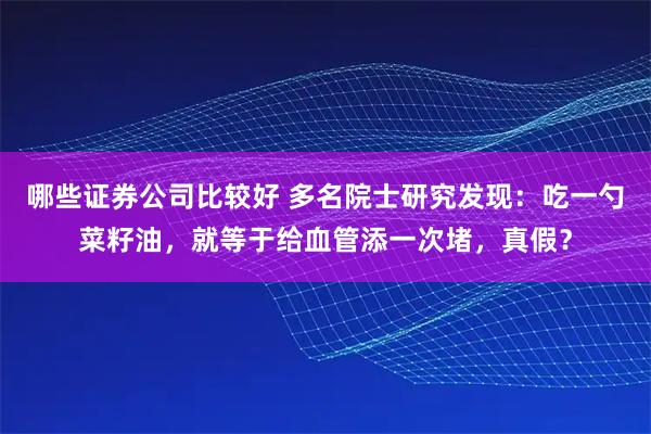 哪些证券公司比较好 多名院士研究发现：吃一勺菜籽油，就等于给血管添一次堵，真假？