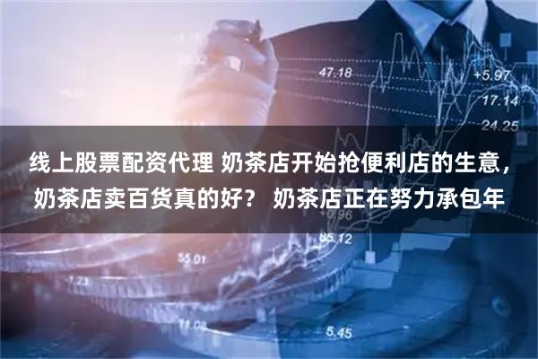 线上股票配资代理 奶茶店开始抢便利店的生意，奶茶店卖百货真的好？ 奶茶店正在努力承包年