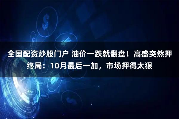 全国配资炒股门户 油价一跌就翻盘！高盛突然押终局：10月最后一加，市场押得太狠